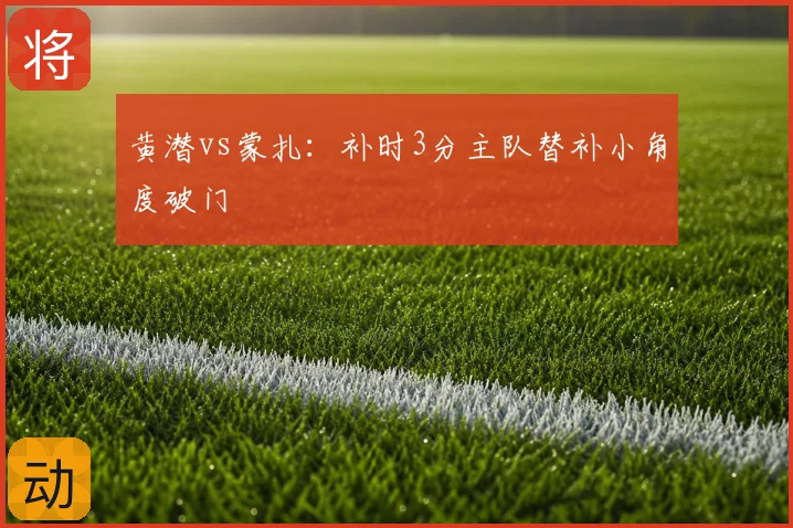 黄潜vs蒙扎:补时3分主队替补小角度破门