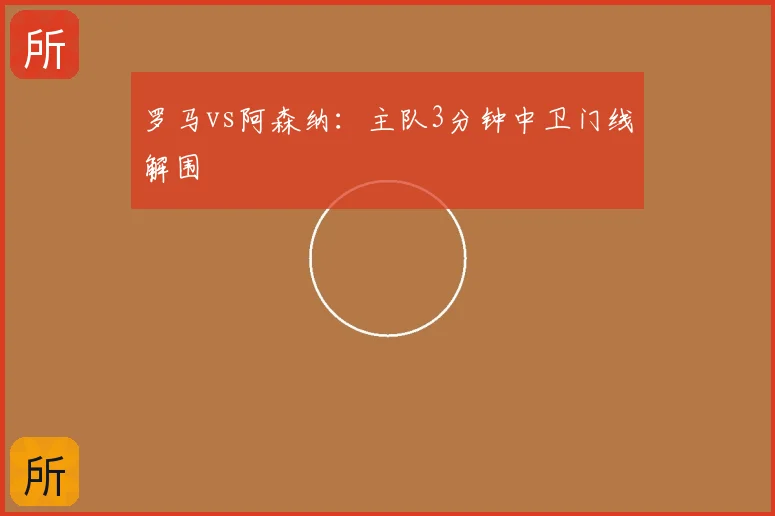 罗马vs阿森纳：主队3分钟中卫门线解围