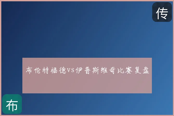 布伦特福德vs伊普斯维奇比赛复盘