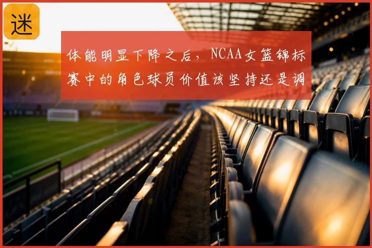 体能明显下降之后，NCAA女篮锦标赛中的角色球员价值该坚持还是调整