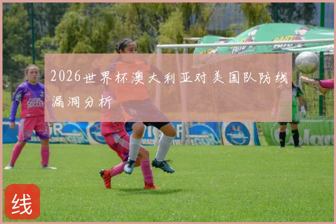 2026世界杯澳大利亚对美国队防线漏洞分析